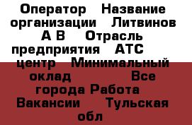 Оператор › Название организации ­ Литвинов А.В. › Отрасль предприятия ­ АТС, call-центр › Минимальный оклад ­ 25 000 - Все города Работа » Вакансии   . Тульская обл.